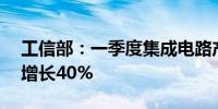 工信部：一季度集成电路产量981亿块 同比增长40%