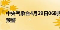 中央气象台4月29日06时继续发布暴雨黄色预警