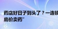 药店好日子到头了？一连锁药店公开进货价“底价卖药”