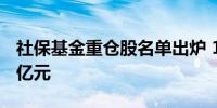 社保基金重仓股名单出炉 18股持仓市值超10亿元