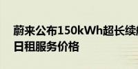 蔚来公布150kWh超长续航电池包灵活升级日租服务价格 