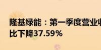 隆基绿能：第一季度营业收入176.74亿元同比下降37.59%