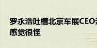 罗永浩吐槽北京车展CEO亲密互动：看不懂感觉很怪