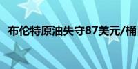 布伦特原油失守87美元/桶日内跌幅1.21%