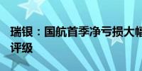 瑞银：国航首季净亏损大幅逊预期 予“沽售”评级