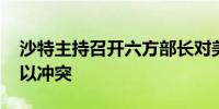 沙特主持召开六方部长对美协商会议 讨论巴以冲突