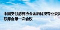 中国支付清算协会金融科技专业委员会组织召开第三届主任联席会第一次会议