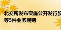 北交所发布实施公开发行股票并上市审核规则等5件业务规则