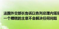 法国外交部长告诉以色列总理内塔尼亚胡拉法的军事行动是一个糟糕的主意不会解决任何问题