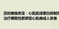 百时美施贵宝：心肌肌球蛋白抑制剂迈凡妥在中国获批用于治疗梗阻性肥厚型心肌病成人患者