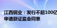 江西铜业：发行不超100亿元公司债券的注册申请获证监会同意