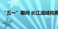 “五一”期间 长江流域将再遇较强降雨过程