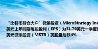 “比特币持仓大户”微策投资（MicroStrategy Incorporated）一季度每股亏损3.09美元上年同期每股盈利（EPS）为31.79美元一季度营收1.152亿美元分析师预期1.237亿美元微策投资（MSTR）美股盘后跌4%