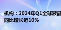 机构：2024年Q1全球液晶电视面板出货面积同比增长近10%