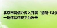 北京市网信办深入开展“清朗·E企护航”专项整治依法查处一批违法违规平台账号