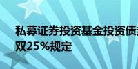 私募证券投资基金投资债券 需符合双10%、双25%规定