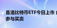 香港比特币ETF今日上市 内地投资者尚不可参与买卖