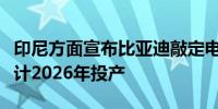 印尼方面宣布比亚迪敲定电动汽车工厂选址预计2026年投产