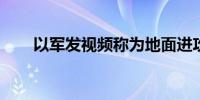 以军发视频称为地面进攻拉法做准备