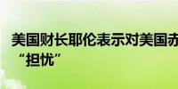 美国财长耶伦表示对美国赤字的发展方向感到“担忧”