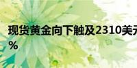 现货黄金向下触及2310美元/盎司日内跌1.09%