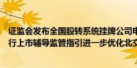 证监会发布全国股转系统挂牌公司申请在北京证券交易所发行上市辅导监管指引进一步优化北交所辅导监管工作