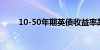 10-50年期英债收益率跌约3个基点