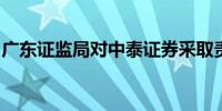 广东证监局对中泰证券采取责令改正监管措施