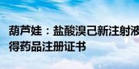 葫芦娃：盐酸溴己新注射液、地氯雷他定片获得药品注册证书