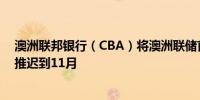 澳洲联邦银行（CBA）将澳洲联储首次降息时机预测从9月推迟到11月