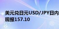 美元兑日元USD/JPY日内涨幅扩大至0.50%现报157.10