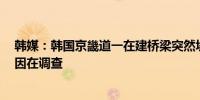 韩媒：韩国京畿道一在建桥梁突然坍塌造成7人受伤事故原因在调查