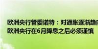 欧洲央行管委诺特：对通胀逐渐趋向2%目标更加有信心但欧洲央行在6月降息之后必须谨慎