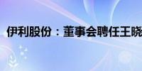 伊利股份：董事会聘任王晓刚为公司副总裁