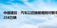 中信建投：汽车以旧换新细则对新车购置需求拉动有望达到258万辆