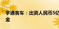 宇通客车：出资人民币5亿元投资睿见7号基金