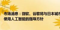 市场消息：微软、谷歌将与日本城市合作制定在政府服务中使用人工智能的指导方针