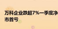 万科企业跌超7%一季度净亏损3.62亿元为上市首亏