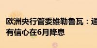 欧洲央行管委维勒鲁瓦：通胀数据让欧洲央行有信心在6月降息