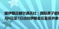 据伊朗迈赫尔通讯社：国际原子能机构总干事格罗西将于5月6日至7日访问伊朗会见官员并参加会议