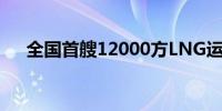 全国首艘12000方LNG运输加注船交付