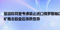 报道称拜登考虑禁止进口俄罗斯铀以解锁数十亿美元资金铀矿概念股盘后涨跌各异