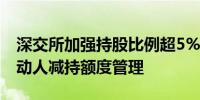 深交所加强持股比例超5%的股东及其一致行动人减持额度管理