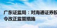 广东证监局：对海通证券股份有限公司采取责令改正监管措施