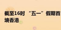 截至16时 “五一”假期首日逾44万人次出入境香港