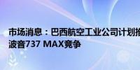 市场消息：巴西航空工业公司计划推出一款新型喷气机以与波音737 MAX竞争