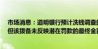 市场消息：道明银行预计洗钱调查的初始拨备为4.5亿美元但该拨备未反映潜在罚款的最终金额