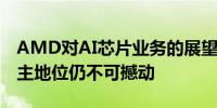 AMD对AI芯片业务的展望逊于预期英伟达霸主地位仍不可撼动