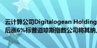 云计算公司Digitalogean Holdings Inc.（DOCN）美股盘后涨6%标普道琼斯指数公司将其纳入标普小盘股600指数