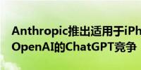 Anthropic推出适用于iPhone的APP以便与OpenAI的ChatGPT竞争